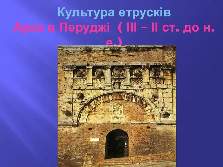 Культура етрусків Арка в Перуджі ( ІІІ – ІІ ст. до н.е.)