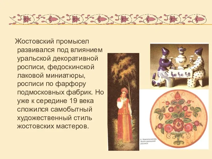 Жостовский промысел развивался под влиянием уральской декоративной росписи, федоскинской лаковой миниатюры, росписи