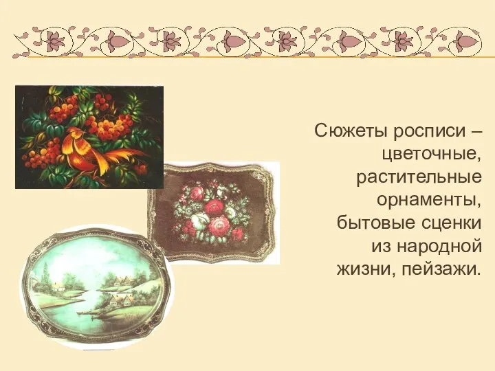 Сюжеты росписи – цветочные, растительные орнаменты, бытовые сценки из народной жизни, пейзажи.