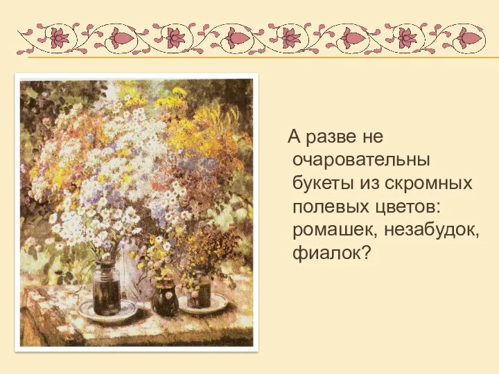 А разве не очаровательны букеты из скромных полевых цветов: ромашек, незабудок, фиалок?