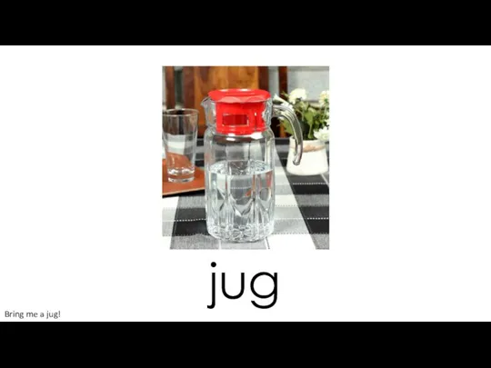 jug Bring me a jug!