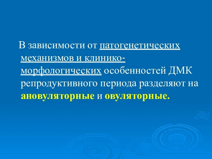 В зависимости от патогенетических механизмов и клинико-морфологических особенностей ДМК репродуктивного периода разделяют на ановуляторные и овуляторные.