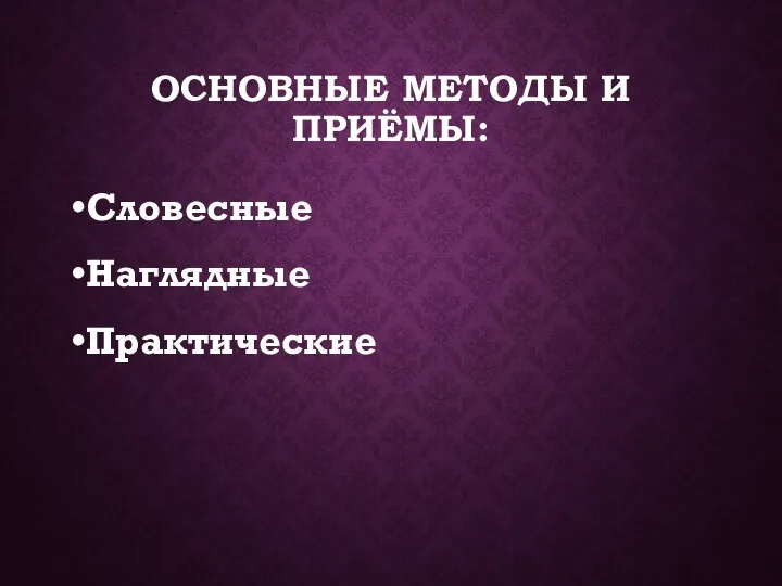 ОСНОВНЫЕ МЕТОДЫ И ПРИЁМЫ: Словесные Наглядные Практические