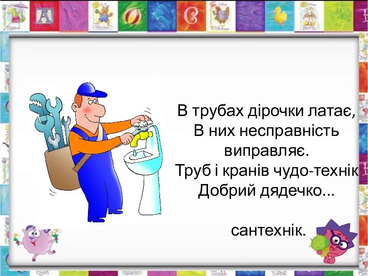 В трубах дірочки латає, В них несправність виправляє. Труб і кранів чудо-технік Добрий дядечко... сантехнік.