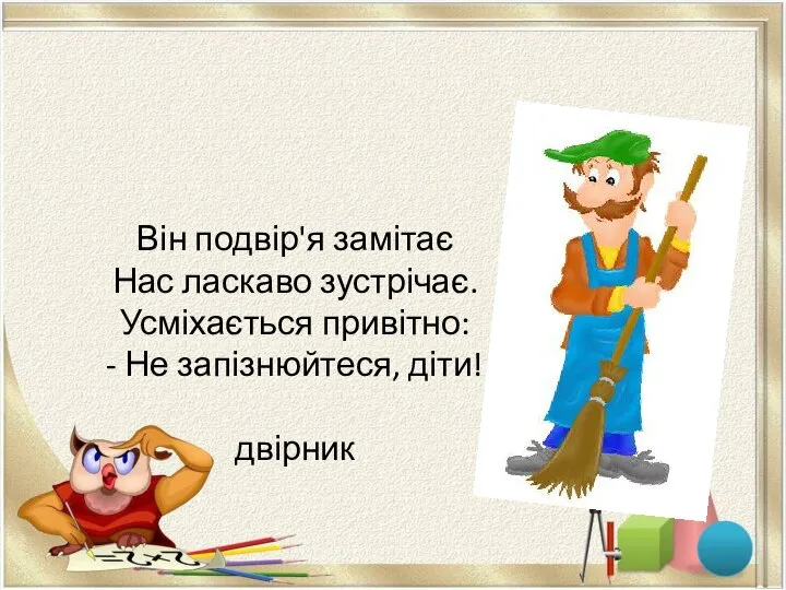 Він подвір'я замітає Нас ласкаво зустрічає. Усміхається привітно: - Не запізнюйтеся, діти! двірник