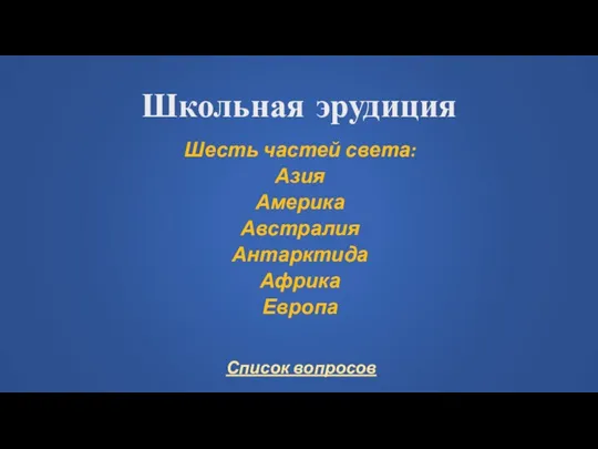 Школьная эрудиция Шесть частей света: Азия Америка Австралия Антарктида Африка Европа