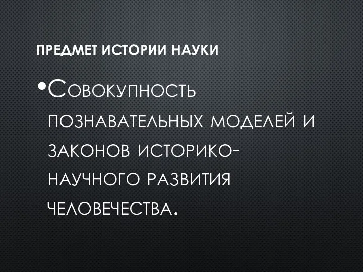 ПРЕДМЕТ ИСТОРИИ НАУКИ Совокупность познавательных моделей и законов историко-научного развития человечества.