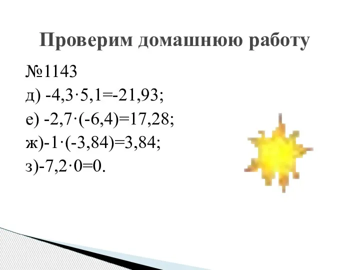 №1143 д) -4,3·5,1=-21,93; е) -2,7·(-6,4)=17,28; ж)-1·(-3,84)=3,84; з)-7,2·0=0. Проверим домашнюю работу