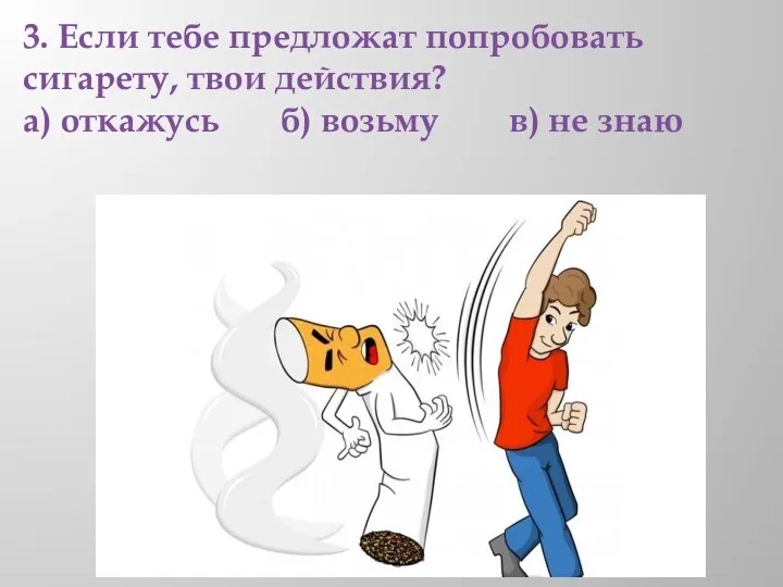 3. Если тебе предложат попробовать сигарету, твои действия? а) откажусь б) возьму в) не знаю