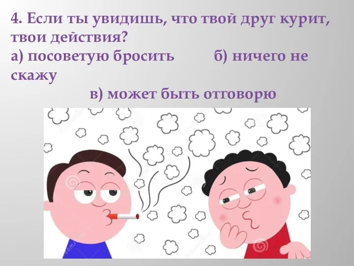 4. Если ты увидишь, что твой друг курит, твои действия? а) посоветую