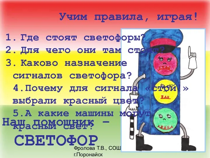 Фролова Т.В., СОШ №8, г.Поронайск Наш помощник – СВЕТОФОР Учим правила, играя!