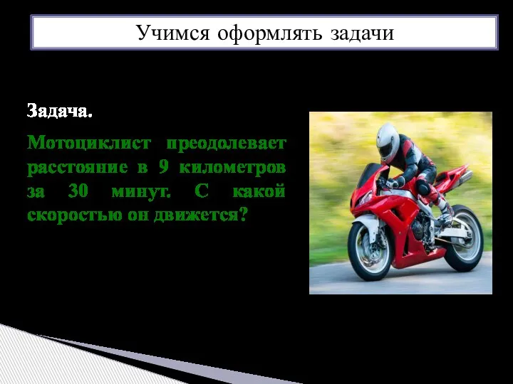 Учимся оформлять задачи Задача. Мотоциклист преодолевает расстояние в 9 километров за 30