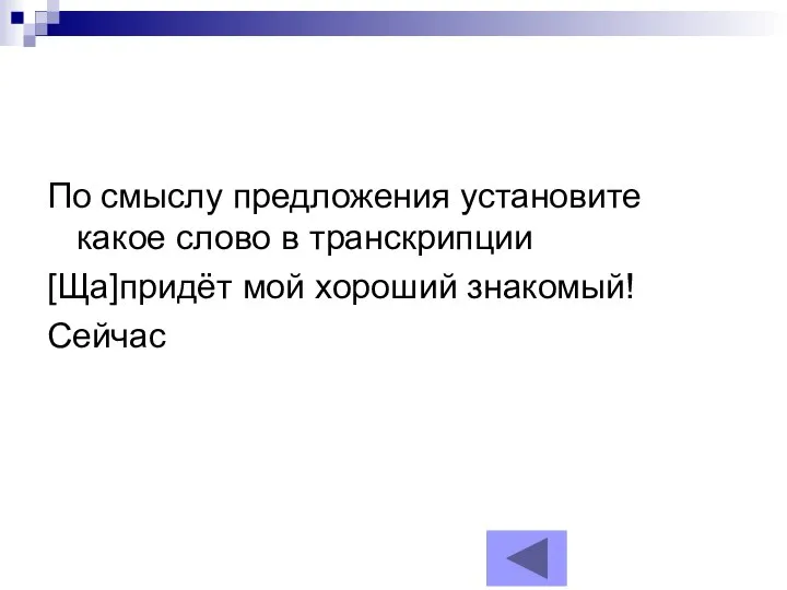 По смыслу предложения установите какое слово в транскрипции [Ща]придёт мой хороший знакомый! Сейчас