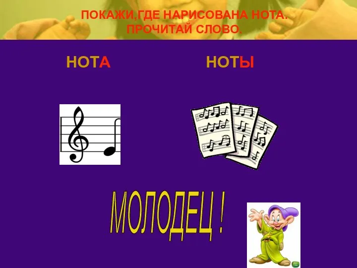 НОТА НОТЫ МОЛОДЕЦ ! ПОКАЖИ,ГДЕ НАРИСОВАНА НОТА. ПРОЧИТАЙ СЛОВО.