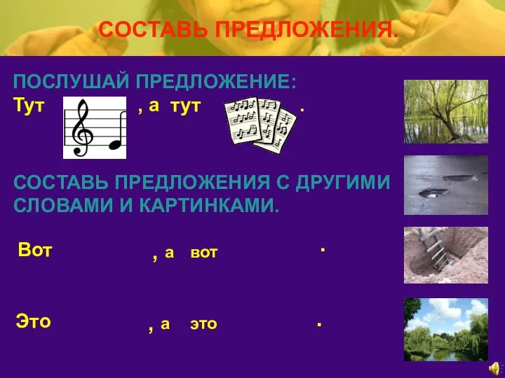 СОСТАВЬ ПРЕДЛОЖЕНИЯ. ПОСЛУШАЙ ПРЕДЛОЖЕНИЕ: Тут , а тут . СОСТАВЬ ПРЕДЛОЖЕНИЯ С