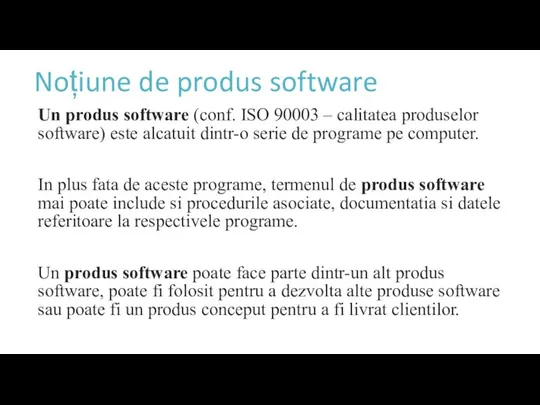 Noțiune de produs software Un produs software (conf. ISO 90003 – calitatea
