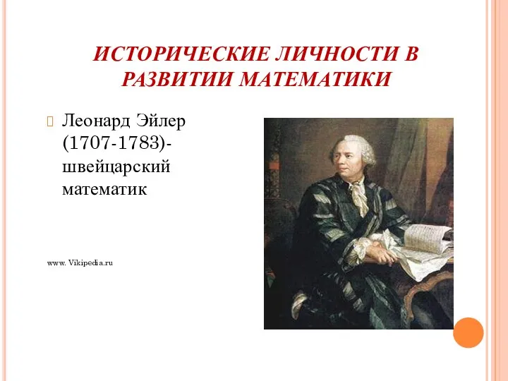 ИСТОРИЧЕСКИЕ ЛИЧНОСТИ В РАЗВИТИИ МАТЕМАТИКИ Леонард Эйлер(1707-1783)-швейцарский математик www. Vikipedia.ru