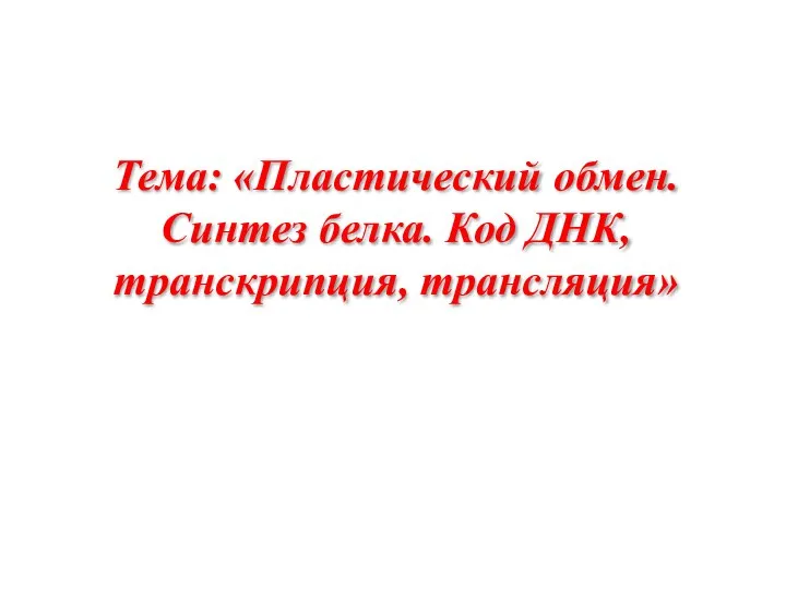 Тема: «Пластический обмен. Синтез белка. Код ДНК, транскрипция, трансляция»