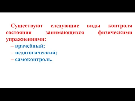 Существуют следующие виды контроля состояния занимающихся физическими упражнениями: – врачебный; – педагогический; – самоконтроль.