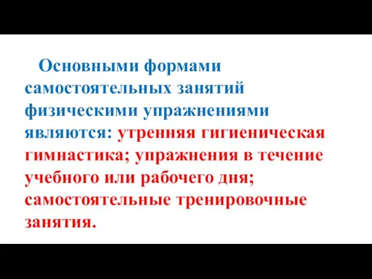 Основными формами самостоятельных занятий физическими упражнениями являются: утренняя гигиеническая гимнастика; упражнения в