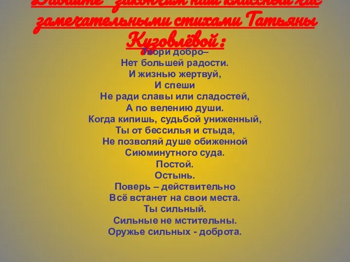 Давайте закончим наш классный час замечательными стихами Татьяны Кузовлёвой : Твори добро–