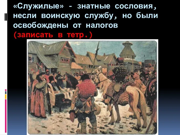 «Служилые» - знатные сословия, несли воинскую службу, но были освобождены от налогов (записать в тетр.)