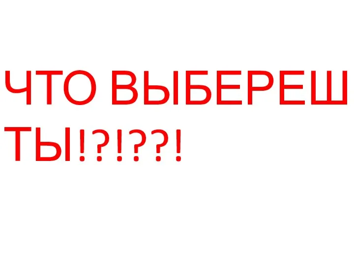 ЧТО ВЫБЕРЕШЬ ТЫ!?!??!