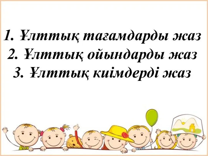 1. Ұлттық тағамдарды жаз 2. Ұлттық ойындарды жаз 3. Ұлттық киімдерді жаз