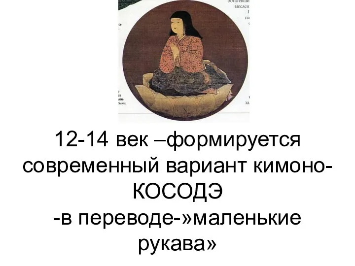 12-14 век –формируется современный вариант кимоно- КОСОДЭ -в переводе-»маленькие рукава»