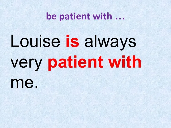 be patient with … Louise is always very patient with me.