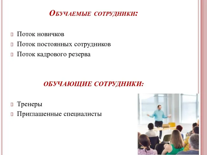 Обучаемые сотрудники: Поток новичков Поток постоянных сотрудников Поток кадрового резерва ОБУЧАЮЩИЕ СОТРУДНИКИ: Тренеры Приглашенные специалисты