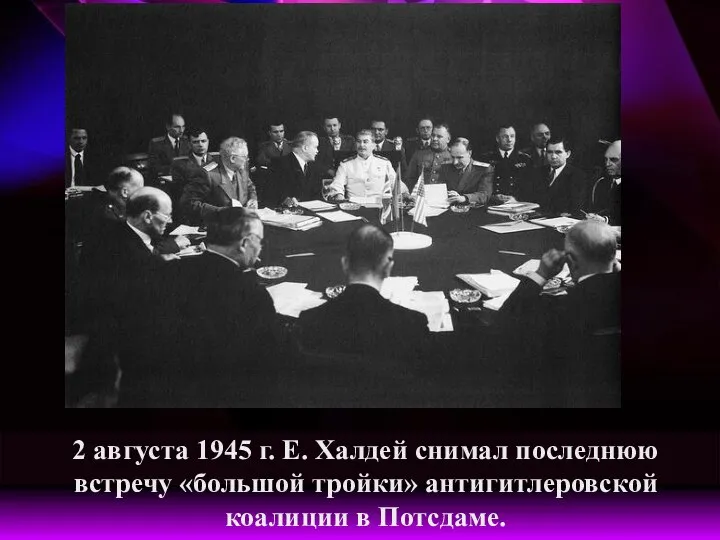 2 августа 1945 г. Е. Халдей снимал последнюю встречу «большой тройки» антигитлеровской коалиции в Потсдаме.