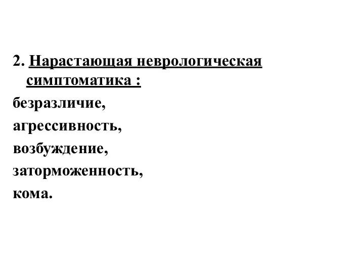 2. Нарастающая неврологическая симптоматика : безразличие, агрессивность, возбуждение, заторможенность, кома.