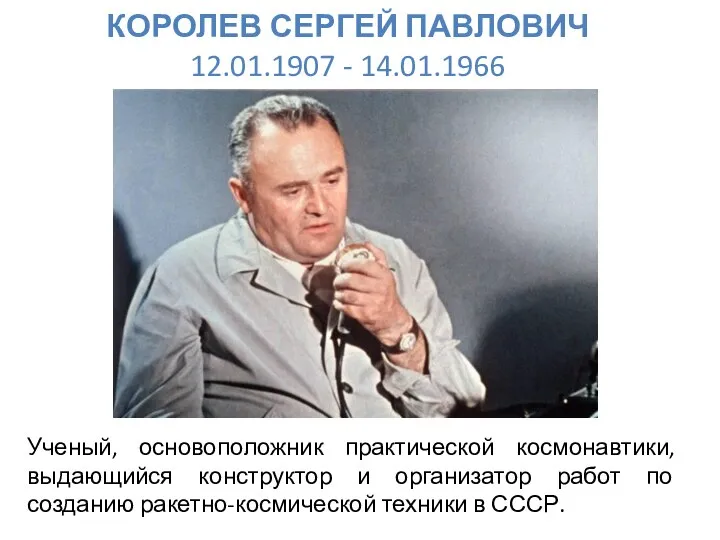 КОРОЛЕВ СЕРГЕЙ ПАВЛОВИЧ 12.01.1907 - 14.01.1966 Ученый, основоположник практической космонавтики, выдающийся конструктор