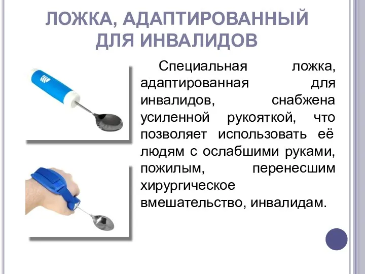 ЛОЖКА, АДАПТИРОВАННЫЙ ДЛЯ ИНВАЛИДОВ Специальная ложка, адаптированная для инвалидов, снабжена усиленной рукояткой,