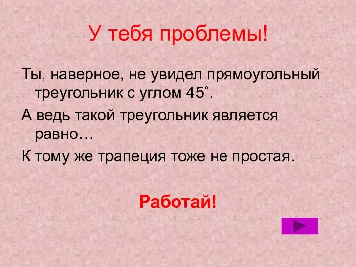 У тебя проблемы! Ты, наверное, не увидел прямоугольный треугольник с углом 45˚.