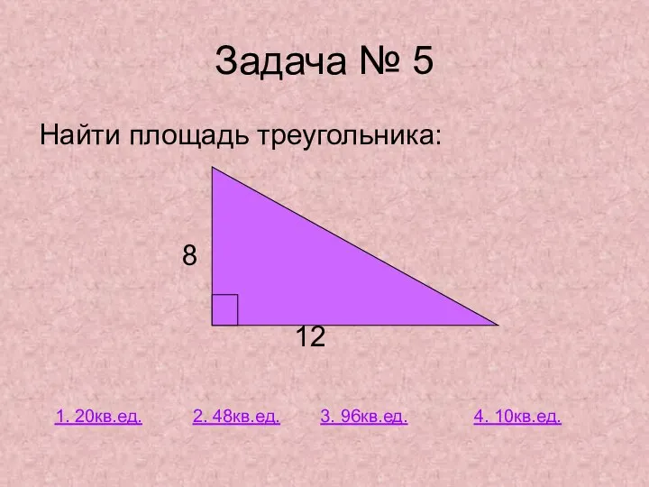 Задача № 5 Найти площадь треугольника: 8 12 2. 48кв.ед. 1. 20кв.ед. 3. 96кв.ед. 4. 10кв.ед.