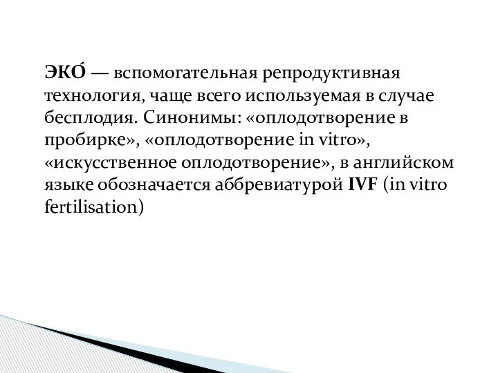 ЭКО́ — вспомогательная репродуктивная технология, чаще всего используемая в случае бесплодия. Синонимы: