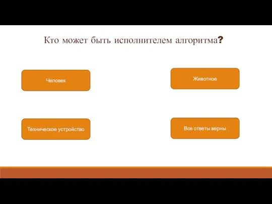 Кто может быть исполнителем алгоритма? Человек Животное Техническое устройство Все ответы верны