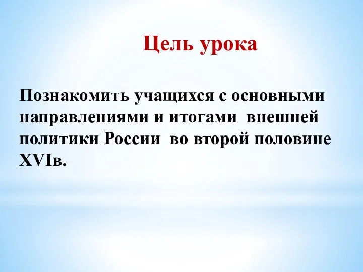 Цель урока Познакомить учащихся с основными направлениями и итогами внешней политики России во второй половине XVIв.