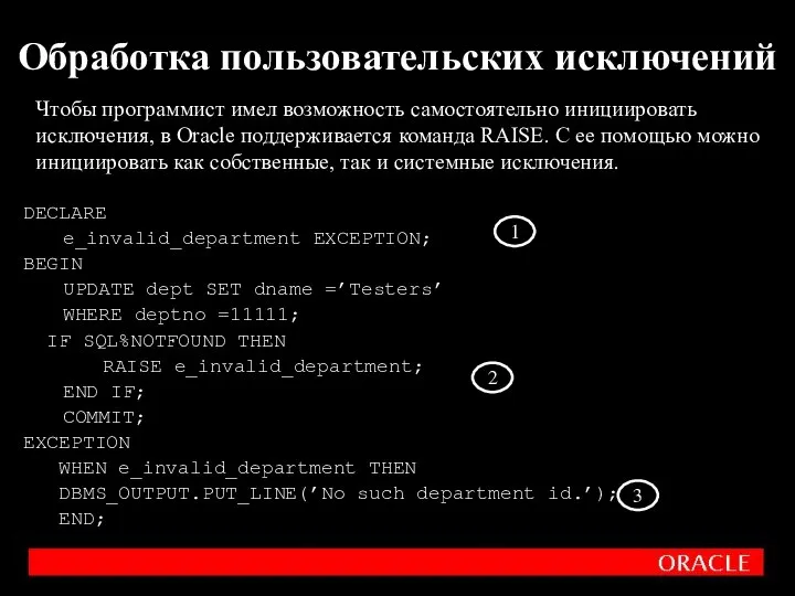 Обработка пользовательских исключений DECLARE e_invalid_department EXCEPTION; BEGIN UPDATE dept SET dname =’Testers’