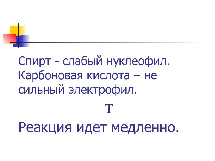 Спирт - слабый нуклеофил. Карбоновая кислота – не сильный электрофил. т Реакция идет медленно.