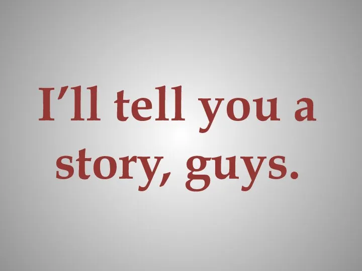 I’ll tell you a story, guys.