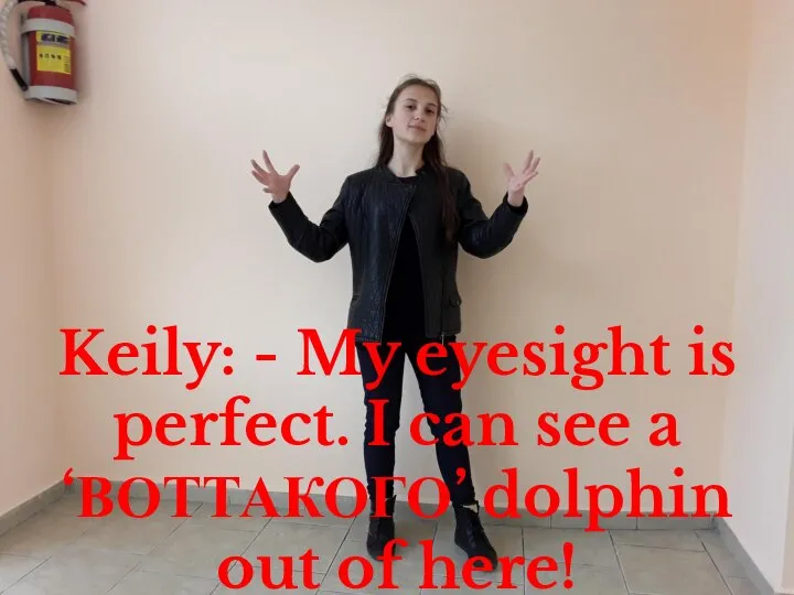 Keily: - My eyesight is perfect. I can see a ‘ВОТТАКОГО’ dolphin out of here!