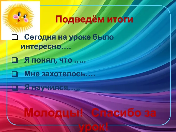 Сегодня на уроке было интересно…. Я понял, что ….. Мне захотелось…. Я