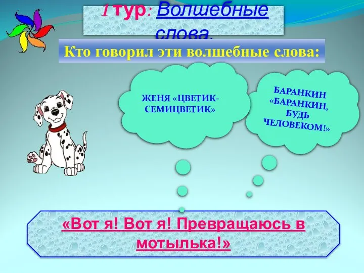 1 тур: Волшебные слова. Кто говорил эти волшебные слова: БАРАНКИН «БАРАНКИН, БУДЬ ЧЕЛОВЕКОМ!» ЖЕНЯ «ЦВЕТИК-СЕМИЦВЕТИК»