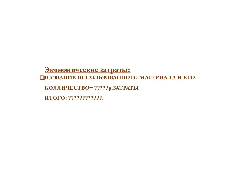 Экономические затраты: НАЗВАНИЕ ИСПОЛЬЗОВАННОГО МАТЕРИАЛА И ЕГО КОЛЛИЧЕСТВО= ?????р.ЗАТРАТЫ ИТОГО: ????????????.