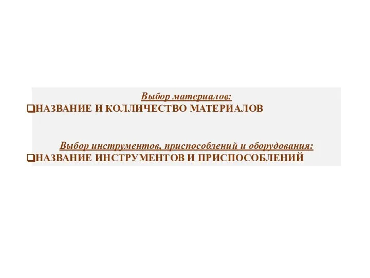 Выбор материалов: НАЗВАНИЕ И КОЛЛИЧЕСТВО МАТЕРИАЛОВ Выбор инструментов, приспособлений и оборудования: НАЗВАНИЕ ИНСТРУМЕНТОВ И ПРИСПОСОБЛЕНИЙ