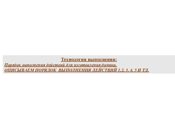 Технология выполнения: Порядок выполнения действий для изготовления домика. ОПИСЫВАЕМ ПОРЯДОК ВЫПОЛНЕНИЯ ДЕЙСТВИЙ