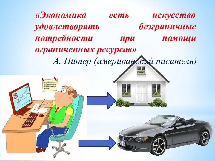 «Экономика есть искусство удовлетворять безграничные потребности при помощи ограниченных ресурсов» А. Питер (американский писатель)